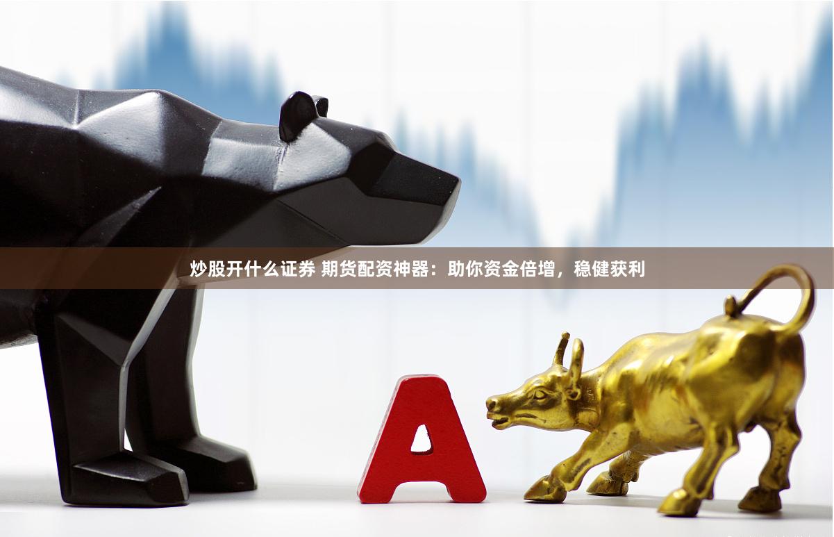 炒股开什么证券 期货配资神器：助你资金倍增，稳健获利
