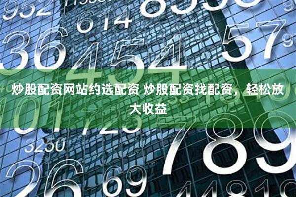 炒股配资网站约选配资 炒股配资找配资，轻松放大收益