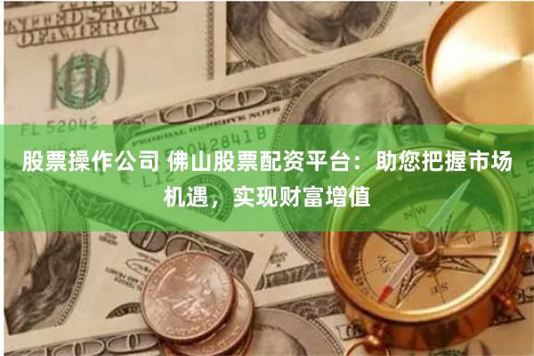 股票操作公司 佛山股票配资平台：助您把握市场机遇，实现财富增值