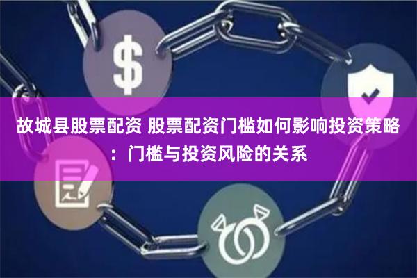故城县股票配资 股票配资门槛如何影响投资策略：门槛与投资风险的关系