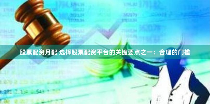 股票配资月配 选择股票配资平台的关键要点之一：合理的门槛