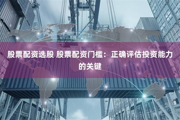 股票配资选股 股票配资门槛：正确评估投资能力的关键