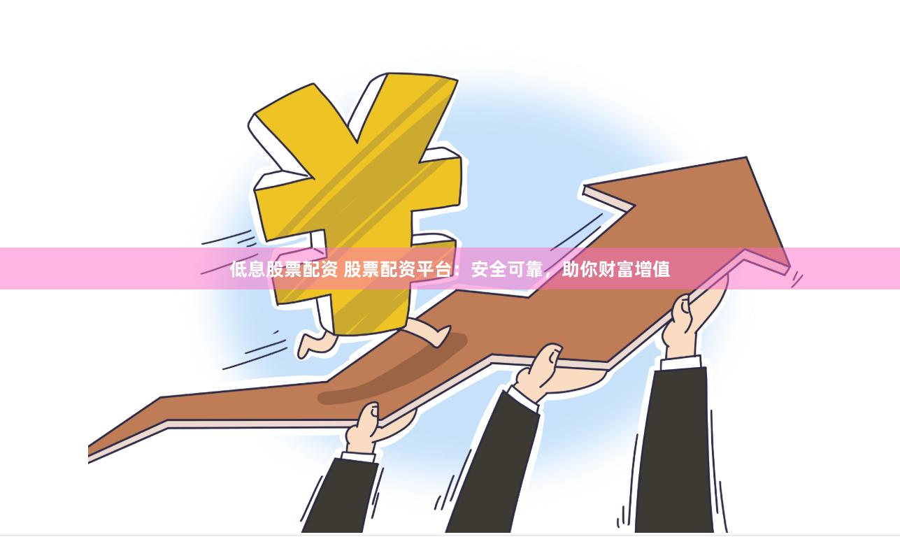 低息股票配资 股票配资平台：安全可靠，助你财富增值