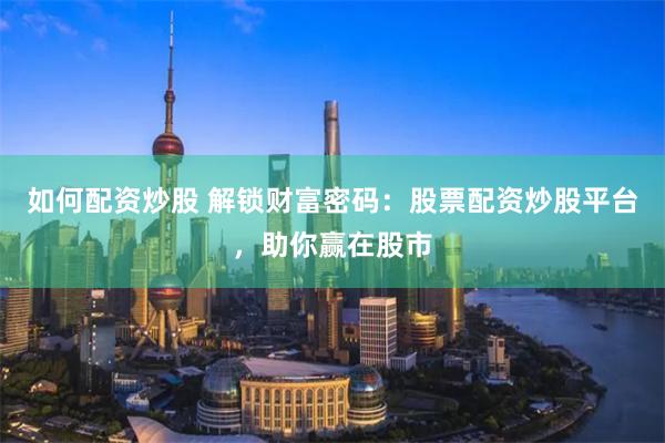如何配资炒股 解锁财富密码：股票配资炒股平台，助你赢在股市