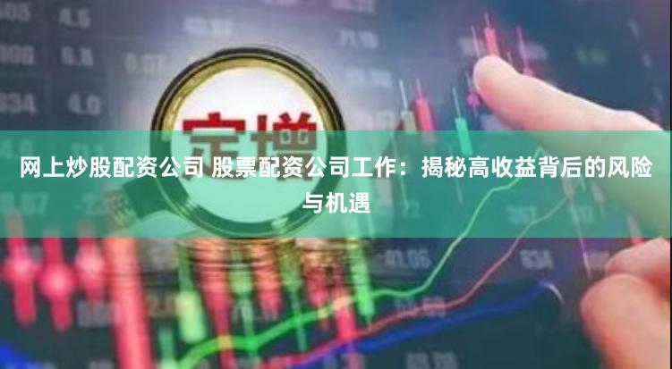 网上炒股配资公司 股票配资公司工作：揭秘高收益背后的风险与机遇