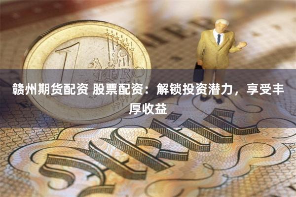 赣州期货配资 股票配资：解锁投资潜力，享受丰厚收益