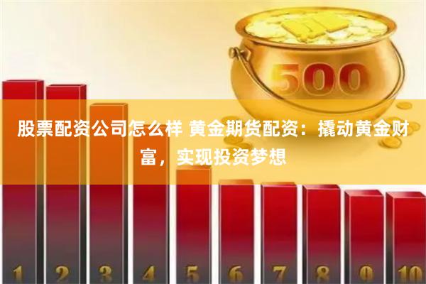 股票配资公司怎么样 黄金期货配资：撬动黄金财富，实现投资梦想