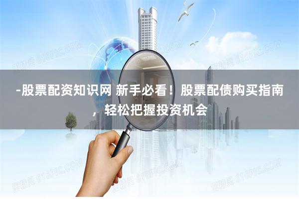 -股票配资知识网 新手必看！股票配债购买指南，轻松把握投资机会