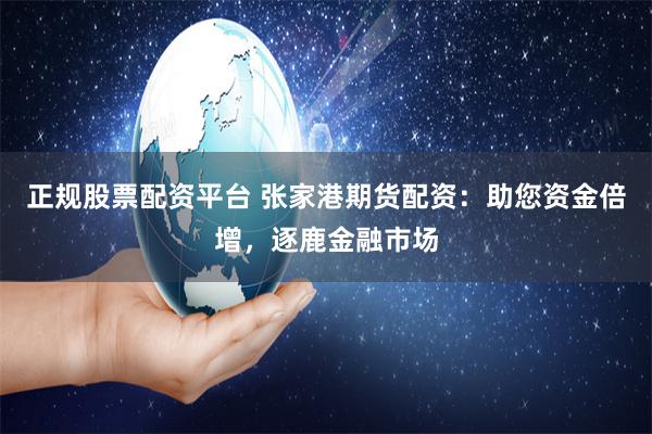正规股票配资平台 张家港期货配资：助您资金倍增，逐鹿金融市场