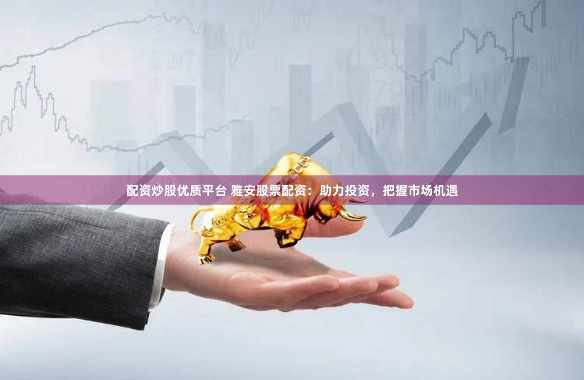 配资炒股优质平台 雅安股票配资：助力投资，把握市场机遇