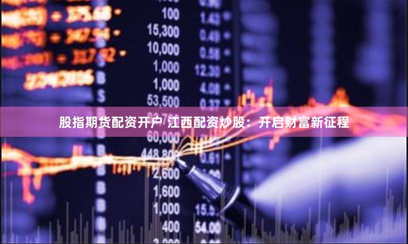 股指期货配资开户 江西配资炒股：开启财富新征程