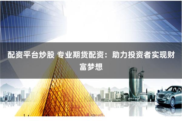 配资平台炒股 专业期货配资：助力投资者实现财富梦想