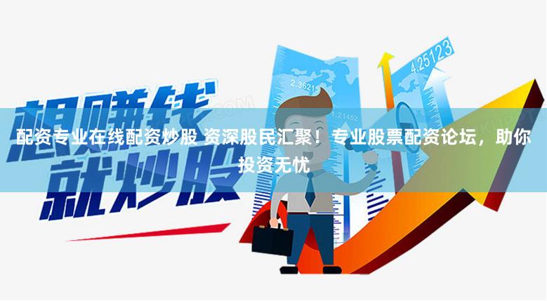 配资专业在线配资炒股 资深股民汇聚！专业股票配资论坛，助你投资无忧
