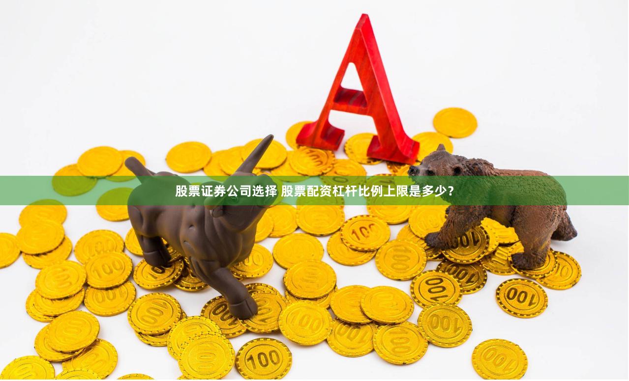 股票证券公司选择 股票配资杠杆比例上限是多少？