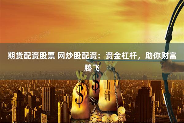 期货配资股票 网炒股配资：资金杠杆，助你财富腾飞