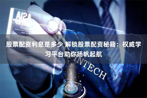 股票配资利息是多少 解锁股票配资秘籍：权威学习平台助你扬帆起航