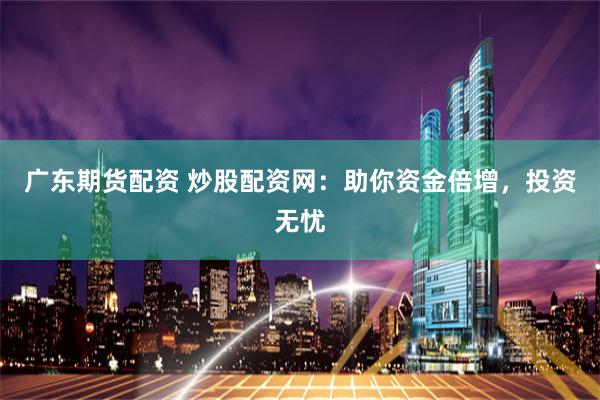 广东期货配资 炒股配资网:助你资金倍增,投资无忧