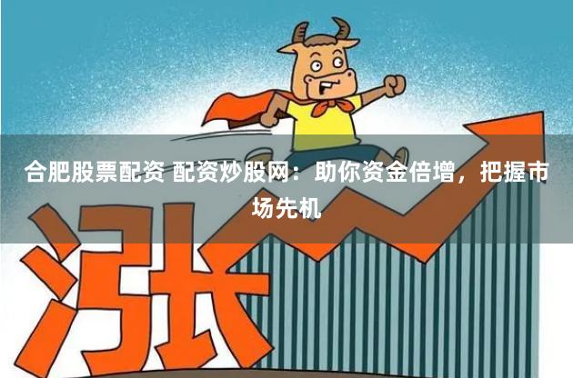 合肥股票配资 配资炒股网:助你资金倍增,把握市场先机
