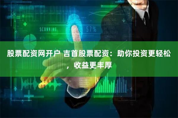 股票配资网开户 吉首股票配资:助你投资更轻松,收益更丰厚