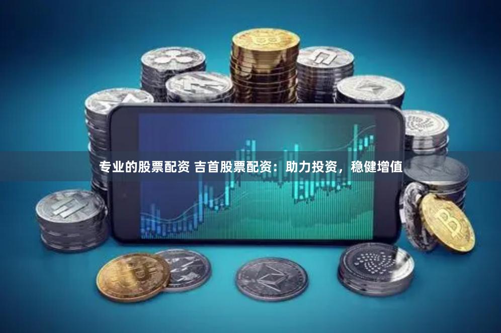 专业的股票配资 吉首股票配资:助力投资,稳健增值