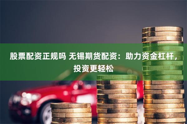 股票配资正规吗 无锡期货配资:助力资金杠杆,投资更轻松