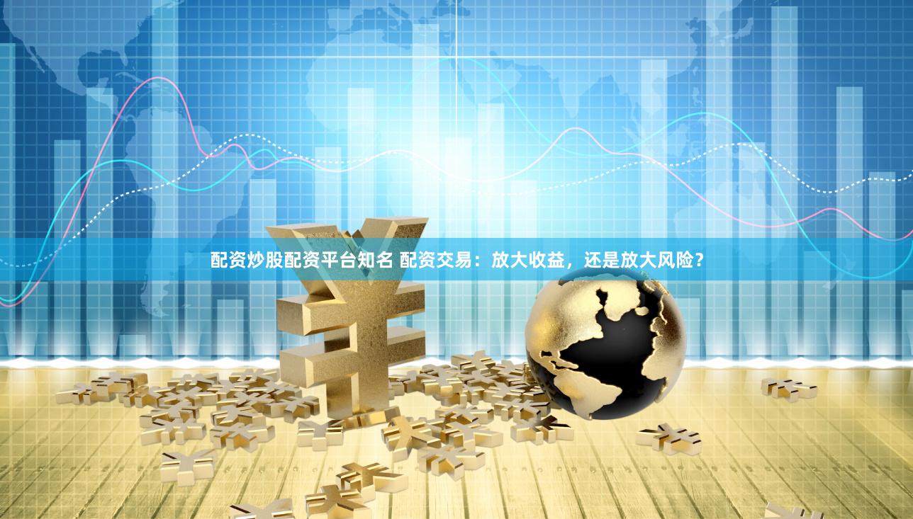 配资炒股配资平台知名 配资交易:放大收益,还是放大风险?