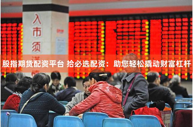 股指期货配资平台 拾必选配资:助您轻松撬动财富杠杆