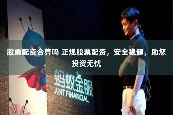 股票配资合算吗 正规股票配资,安全稳健,助您投资无忧