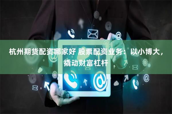 杭州期货配资哪家好 股票配资业务:以小博大,撬动财富杠杆