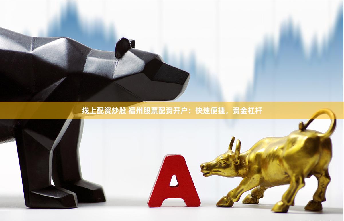 线上配资炒股 福州股票配资开户:快速便捷,资金杠杆