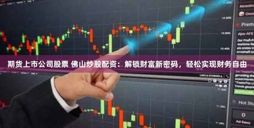 期货上市公司股票 佛山炒股配资:解锁财富新密码,轻松实现财务自由