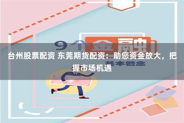 台州股票配资 东莞期货配资:助您资金放大,把握市场机遇