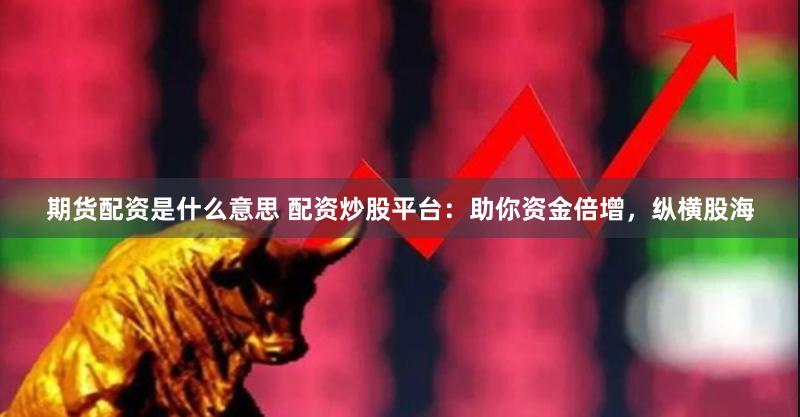 期货配资是什么意思 配资炒股平台:助你资金倍增,纵横股海