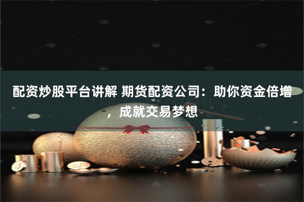 配资炒股平台讲解 期货配资公司:助你资金倍增,成就交易梦想