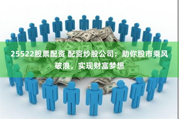 25522股票配资 配资炒股公司:助你股市乘风破浪,实现财富梦想